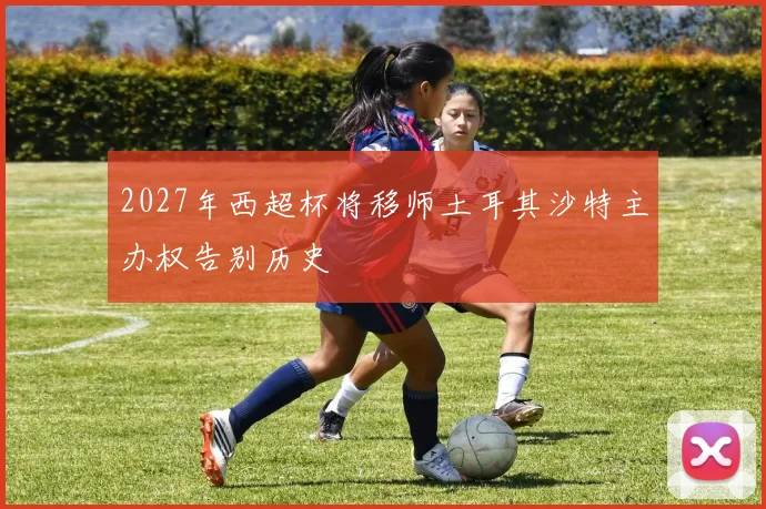 2027年西超杯将移师土耳其沙特主办权告别历史