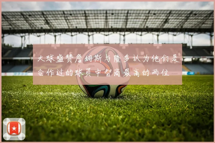大球盛赞詹姆斯与隆多认为他们是合作过的球员中智商最高的两位