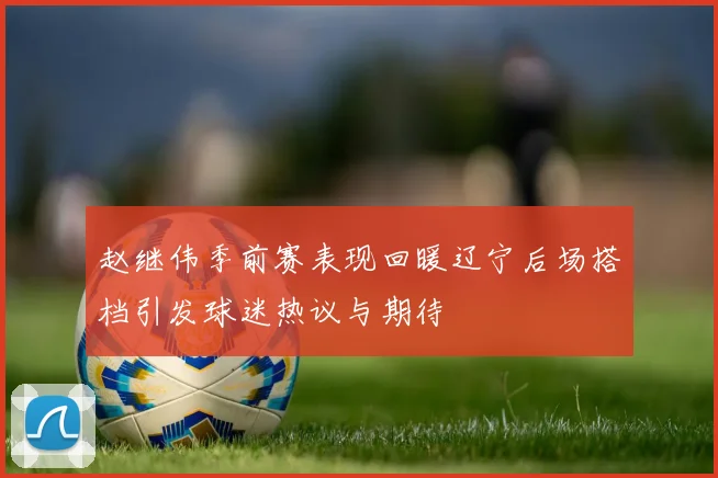 赵继伟季前赛表现回暖辽宁后场搭档引发球迷热议与期待