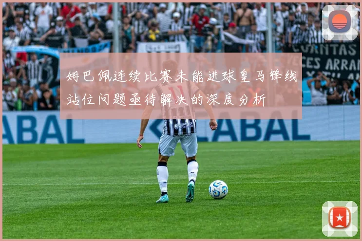 姆巴佩连续比赛未能进球皇马锋线站位问题亟待解决的深度分析